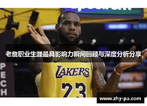 老詹职业生涯最具影响力瞬间回顾与深度分析分享