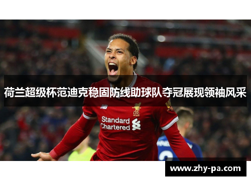 荷兰超级杯范迪克稳固防线助球队夺冠展现领袖风采