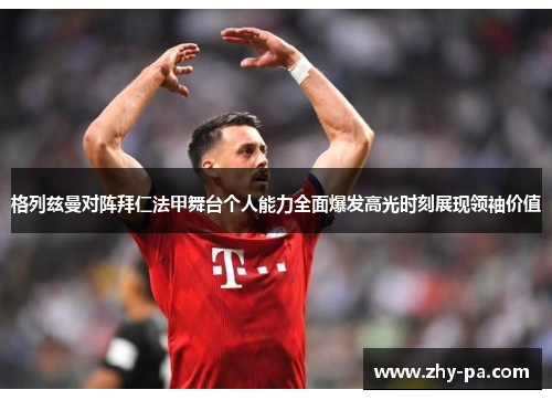 格列兹曼对阵拜仁法甲舞台个人能力全面爆发高光时刻展现领袖价值