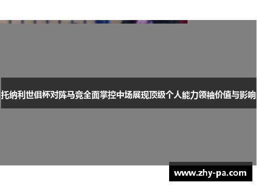 托纳利世俱杯对阵马竞全面掌控中场展现顶级个人能力领袖价值与影响