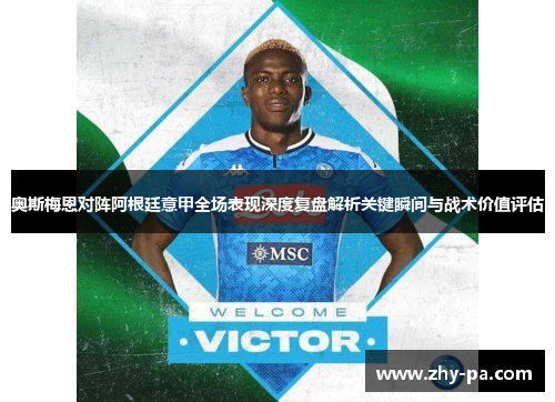 奥斯梅恩对阵阿根廷意甲全场表现深度复盘解析关键瞬间与战术价值评估