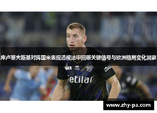 库卢塞夫斯基对阵国米表现透视法甲回暖关键信号与欧洲格局变化洞察