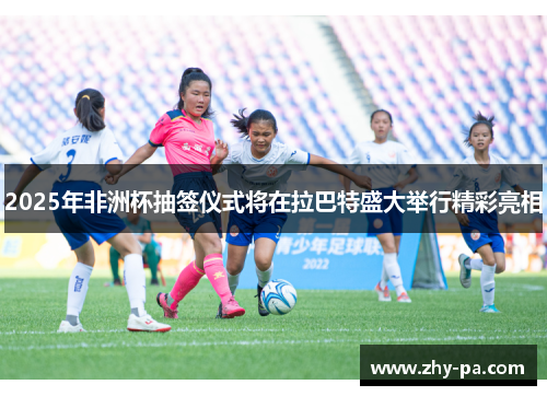 2025年非洲杯抽签仪式将在拉巴特盛大举行精彩亮相