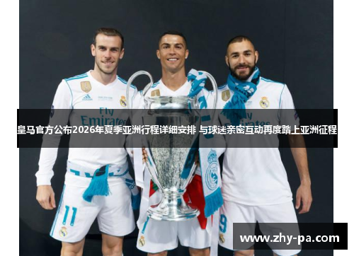 皇马官方公布2026年夏季亚洲行程详细安排 与球迷亲密互动再度踏上亚洲征程