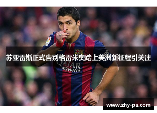 苏亚雷斯正式告别格雷米奥踏上美洲新征程引关注