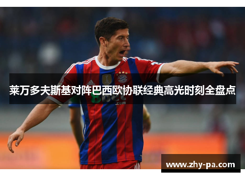 莱万多夫斯基对阵巴西欧协联经典高光时刻全盘点