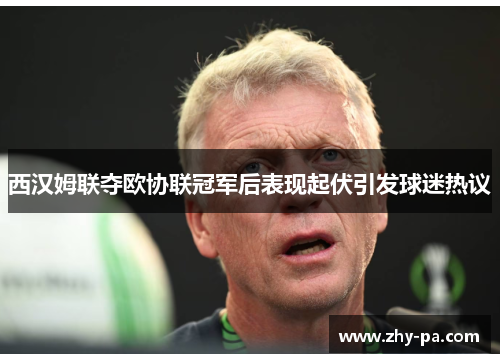 西汉姆联夺欧协联冠军后表现起伏引发球迷热议