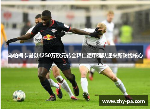 乌帕梅卡诺以4250万欧元转会拜仁德甲强队迎来新防线核心 乌帕梅卡诺以4250万欧元转会拜仁德甲强队迎来新防线核心