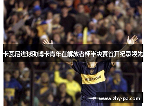 卡瓦尼进球助博卡青年在解放者杯半决赛首开纪录领先