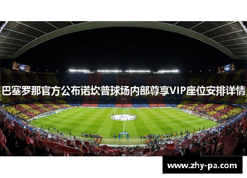 巴塞罗那官方公布诺坎普球场内部尊享VIP座位安排详情