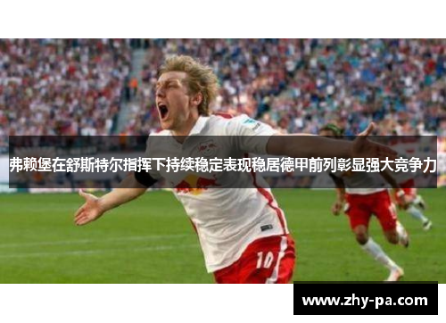 弗赖堡在舒斯特尔指挥下持续稳定表现稳居德甲前列彰显强大竞争力