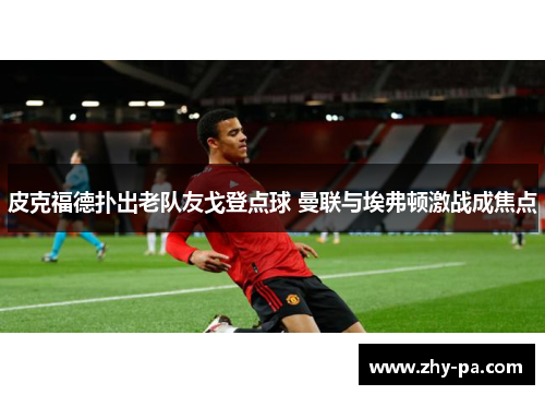 皮克福德扑出老队友戈登点球 曼联与埃弗顿激战成焦点