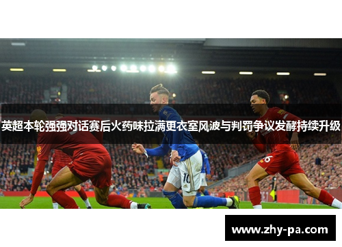 英超本轮强强对话赛后火药味拉满更衣室风波与判罚争议发酵持续升级